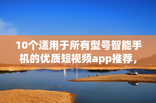 10個(gè)適用于所有型號(hào)智能手機(jī)的優(yōu)質(zhì)短視頻app推薦，趕快下載體驗(yàn)吧！