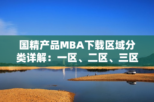 國(guó)精產(chǎn)品MBA下載區(qū)域分類(lèi)詳解：一區(qū)、二區(qū)、三區(qū)逐一解析