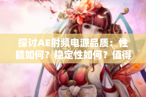 探討AE射頻電源品質(zhì)：性能如何？穩(wěn)定性如何？值得信賴嗎？