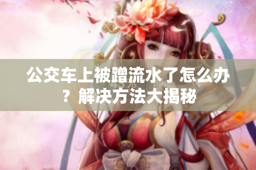 公交車(chē)上被蹭流水了怎么辦？解決方法大揭秘