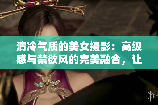 清冷氣質(zhì)的美女?dāng)z影：高級(jí)感與禁欲風(fēng)的完美融合，讓人眼前一亮