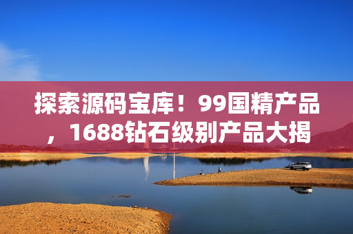探索源碼寶庫(kù)！99國(guó)精產(chǎn)品，1688鉆石級(jí)別產(chǎn)品大揭秘！