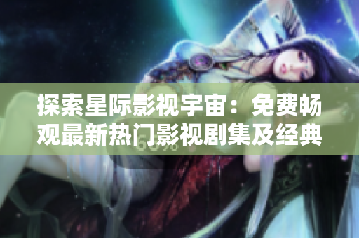 探索星際影視宇宙：免費(fèi)暢觀最新熱門(mén)影視劇集及經(jīng)典電影