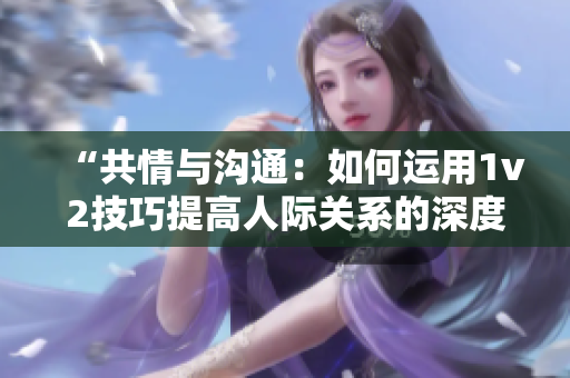 “共情與溝通：如何運(yùn)用1v2技巧提高人際關(guān)系的深度與廣度？”