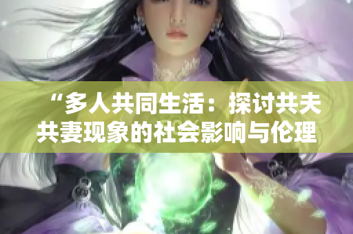 “多人共同生活：探討共夫共妻現(xiàn)象的社會(huì)影響與倫理挑戰(zhàn)”