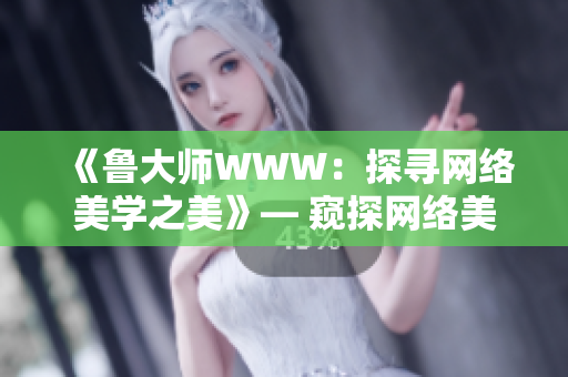《魯大師WWW：探尋網(wǎng)絡(luò)美學(xué)之美》— 窺探網(wǎng)絡(luò)美學(xué)的魅力