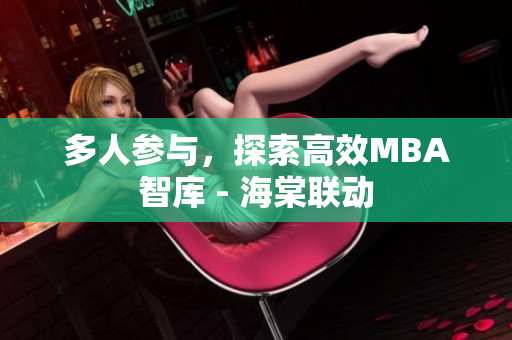 多人參與，探索高效MBA智庫(kù) - 海棠聯(lián)動(dòng)