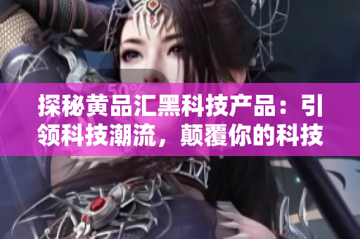 探秘黃品匯黑科技產(chǎn)品：引領(lǐng)科技潮流，顛覆你的科技體驗