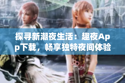 探尋新潮夜生活：趣夜App下載，暢享獨(dú)特夜間體驗(yàn)！