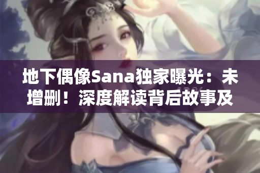 地下偶像Sana獨家曝光：未增刪！深度解讀背后故事及歌詞含義