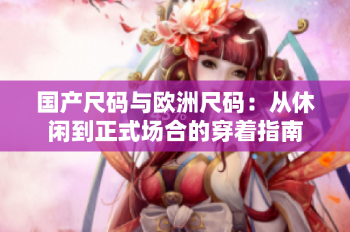 國產(chǎn)尺碼與歐洲尺碼：從休閑到正式場合的穿著指南