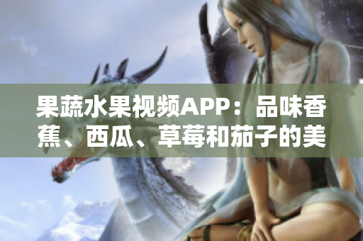果蔬水果視頻APP：品味香蕉、西瓜、草莓和茄子的美味