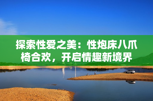 探索性愛之美：性炮床八爪椅合歡，開啟情趣新境界