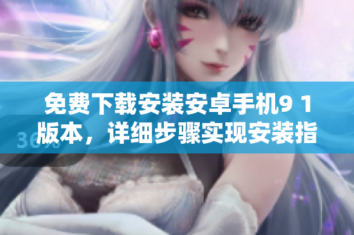 免費(fèi)下載安裝安卓手機(jī)9 1版本，詳細(xì)步驟實(shí)現(xiàn)安裝指南