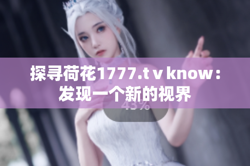探尋荷花1777.tⅴknow：發(fā)現(xiàn)一個新的視界