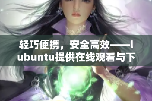 輕巧便攜，安全高效——lubuntu提供在線觀看與下載i的獨(dú)特魅力