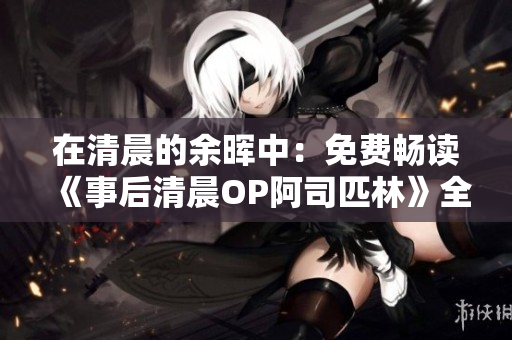 在清晨的余暉中：免費(fèi)暢讀《事后清晨OP阿司匹林》全文