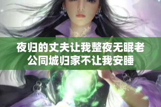 夜歸的丈夫讓我整夜無眠老公同城歸家不讓我安睡