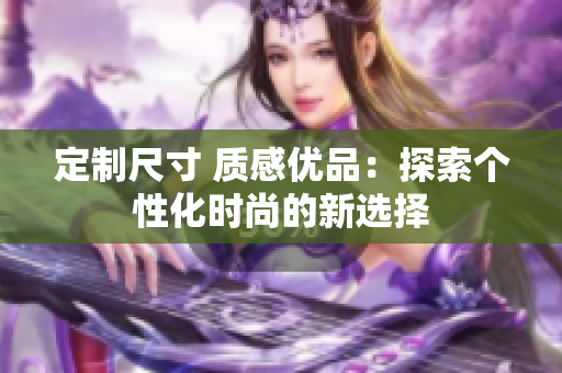 定制尺寸 質(zhì)感優(yōu)品：探索個(gè)性化時(shí)尚的新選擇