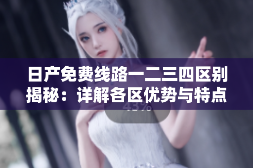 日產(chǎn)免費(fèi)線路一二三四區(qū)別揭秘：詳解各區(qū)優(yōu)勢(shì)與特點(diǎn)