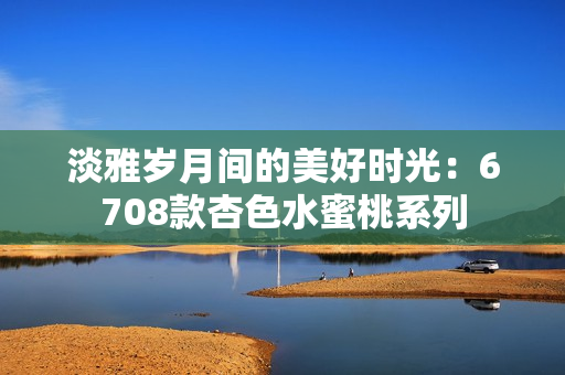 淡雅歲月間的美好時(shí)光：6708款杏色水蜜桃系列