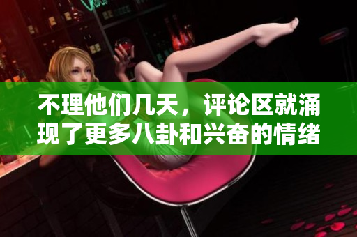 不理他們幾天，評(píng)論區(qū)就涌現(xiàn)了更多八卦和興奮的情緒