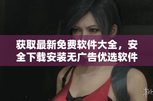 獲取最新免費(fèi)軟件大全，安全下載安裝無(wú)廣告優(yōu)選軟件列表