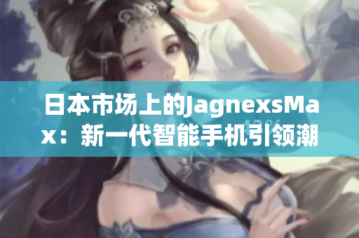 日本市場上的JagnexsMax：新一代智能手機(jī)引領(lǐng)潮流