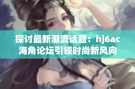 探討最新潮流話題：hj6ac海角論壇引領(lǐng)時尚新風(fēng)向