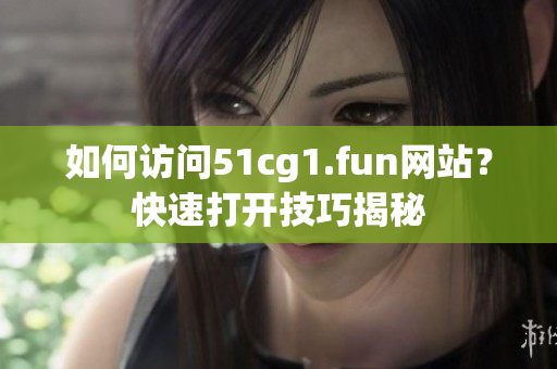 如何訪問51cg1.fun網(wǎng)站？快速打開技巧揭秘