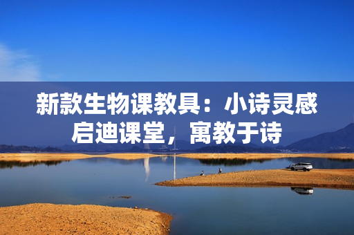 新款生物課教具：小詩(shī)靈感啟迪課堂，寓教于詩(shī)