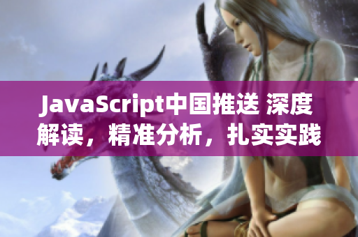 JavaScript中國(guó)推送 深度解讀，精準(zhǔn)分析，扎實(shí)實(shí)踐，助力技術(shù)愛(ài)好者