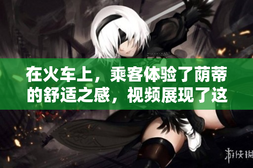 在火車上，乘客體驗了蔭蒂的舒適之感，視頻展現(xiàn)了這種愉悅的旅程。
