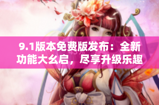 9.1版本免費(fèi)版發(fā)布：全新功能大幺啟，盡享升級樂趣