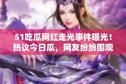 51吃瓜網(wǎng)紅走光事件曝光！熱議今日瓜，網(wǎng)友紛紛圍觀揭秘黑料