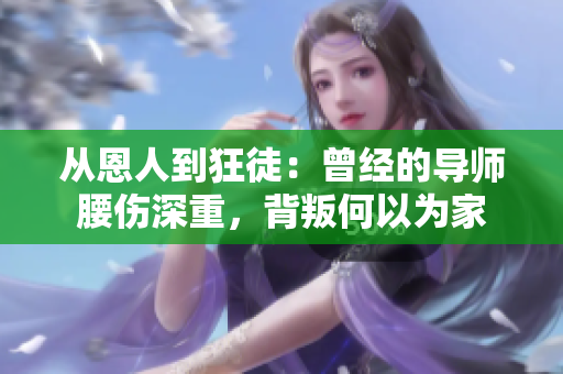 從恩人到狂徒：曾經(jīng)的導(dǎo)師腰傷深重，背叛何以為家