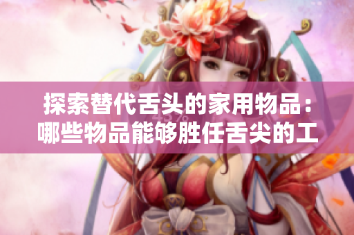 探索替代舌頭的家用物品：哪些物品能夠勝任舌尖的工作？