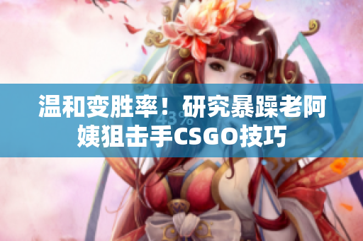 溫和變勝率！研究暴躁老阿姨狙擊手CSGO技巧