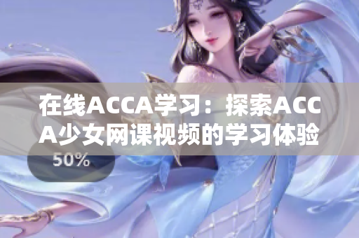 在線ACCA學(xué)習(xí)：探索ACCA少女網(wǎng)課視頻的學(xué)習(xí)體驗(yàn)