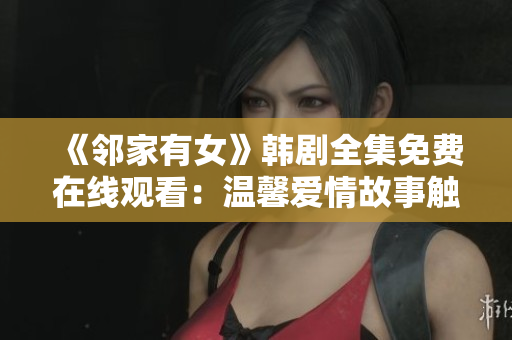 《鄰家有女》韓劇全集免費(fèi)在線觀看：溫馨愛情故事觸動心弦