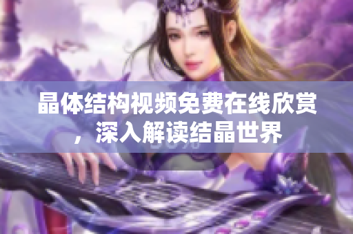 晶體結(jié)構(gòu)視頻免費(fèi)在線欣賞，深入解讀結(jié)晶世界