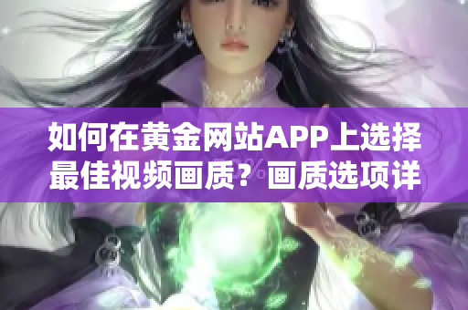 如何在黃金網(wǎng)站APP上選擇最佳視頻畫質(zhì)？畫質(zhì)選項詳解及操作指南。