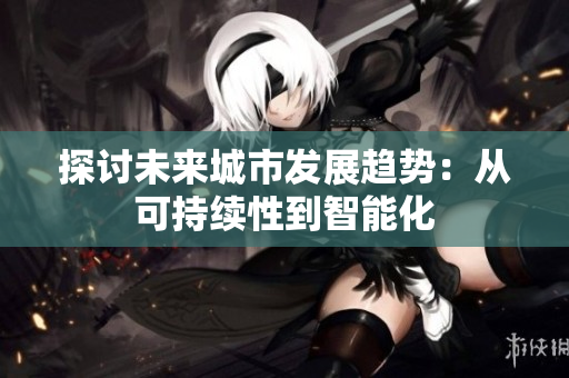 探討未來城市發(fā)展趨勢(shì)：從可持續(xù)性到智能化