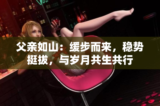 父親如山：緩步而來(lái)，穩(wěn)勢(shì)挺拔，與歲月共生共行