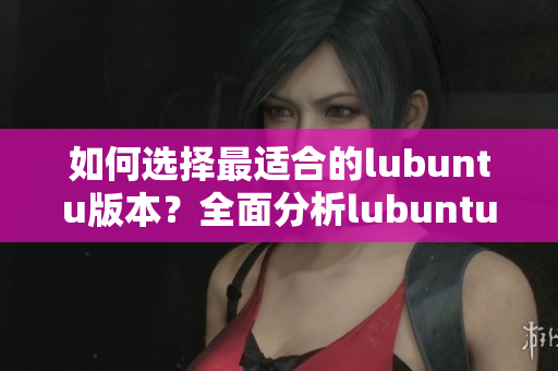 如何選擇最適合的lubuntu版本？全面分析lubuntu最佳線路檢測