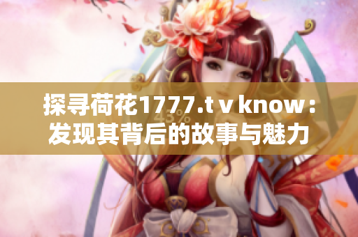 探尋荷花1777.tⅴknow：發(fā)現(xiàn)其背后的故事與魅力