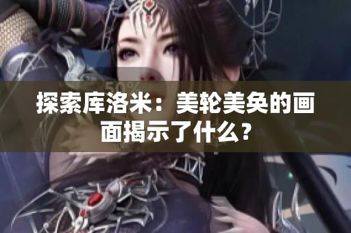 探索庫洛米：美輪美奐的畫面揭示了什么？