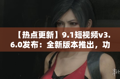 【熱點(diǎn)更新】9.1短視頻v3.6.0發(fā)布：全新版本推出，功能大升級！