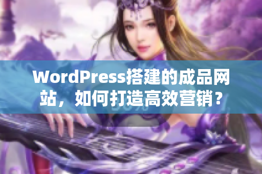 WordPress搭建的成品網(wǎng)站，如何打造高效營(yíng)銷？