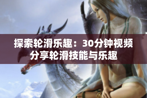 探索輪滑樂趣：30分鐘視頻分享輪滑技能與樂趣